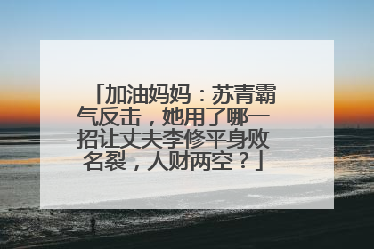 加油妈妈：苏青霸气反击，她用了哪一招让丈夫李修平身败名裂，人财两空？