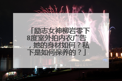 励志女神柳岩零下8度室外拍内衣广告，她的身材如何？私下是如何保养的？