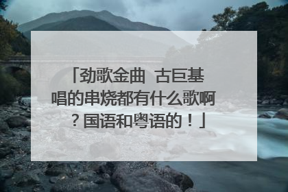 劲歌金曲 古巨基 唱的串烧都有什么歌啊？国语和粤语的！