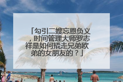 勾引二嫂忘恩负义,时间管理大师罗志祥是如何撬走兄弟欧弟的女朋友的?