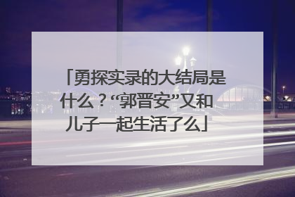 勇探实录的大结局是什么?“郭晋安”又和儿子一起生活了么