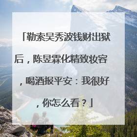 勒索吴秀波钱财出狱后,陈昱霖化精致妆容,喝酒报平安:我很好,你怎么看?