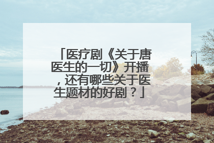 医疗剧《关于唐医生的一切》开播，还有哪些关于医生题材的好剧？