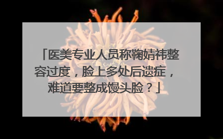 医美专业人员称鞠婧祎整容过度,脸上多处后遗症,难道要整成馒头脸?
