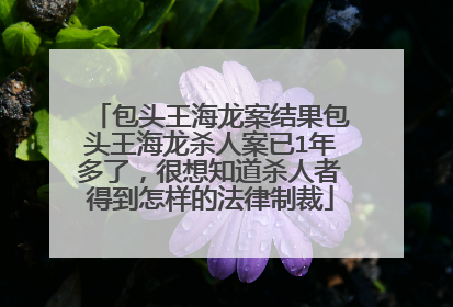 包头王海龙案结果包头王海龙杀人案已1年多了，很想知道杀人者得到怎样的法律制裁
