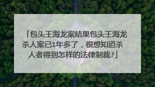 包头王海龙案结果包头王海龙杀人案已1年多了,很想知道杀人者得到怎样的法律制裁?