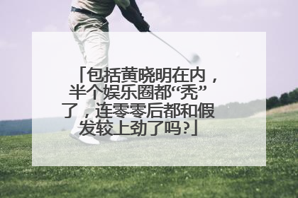 包括黄晓明在内，半个娱乐圈都“秃”了，连零零后都和假发较上劲了吗?