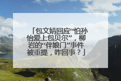 包文婧回应“怕孙怡爱上包贝尔”，柳岩的“伴娘门”事件被重提，咋回事？