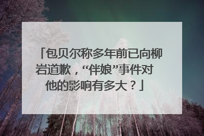 包贝尔称多年前已向柳岩道歉,“伴娘”事件对他的影响有多大?