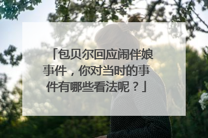包贝尔回应闹伴娘事件，你对当时的事件有哪些看法呢？