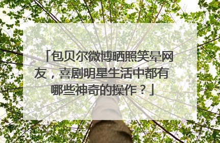 包贝尔微博晒照笑晕网友，喜剧明星生活中都有哪些神奇的操作？