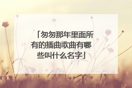 匆匆那年里面所有的插曲歌曲有哪些叫什么名字