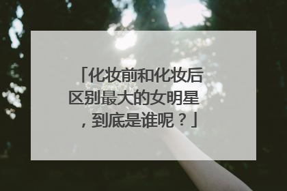 化妆前和化妆后区别最大的女明星，到底是谁呢？