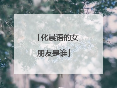 化晨语的女朋友是谁