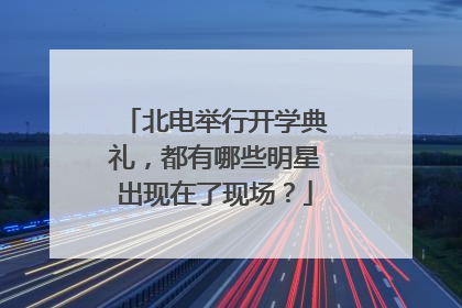 北电举行开学典礼,都有哪些明星出现在了现场?