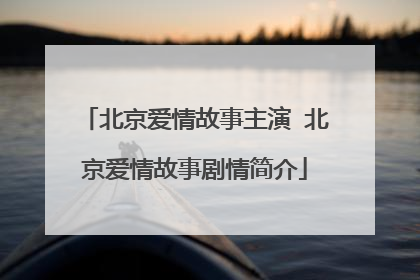 北京爱情故事主演 北京爱情故事剧情简介