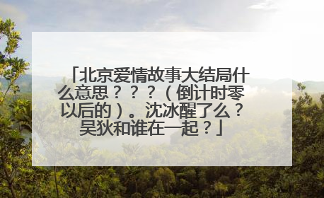 北京爱情故事大结局什么意思？？？（倒计时零以后的）。沈冰醒了么？吴狄和谁在一起？