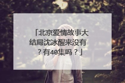 北京爱情故事大结局沈冰醒来没有?有40集吗?