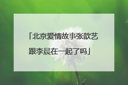 北京爱情故事张歆艺跟李晨在一起了吗