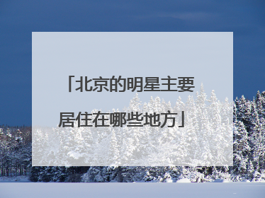 北京的明星主要居住在哪些地方