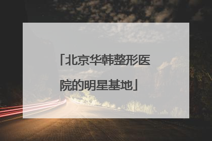 北京华韩整形医院的明星基地