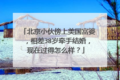 北京小伙傍上美国富婆,相差38岁牵手结婚,现在过得怎么样?