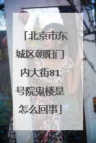 北京市东城区朝阳门内大街81号院鬼楼是怎么回事