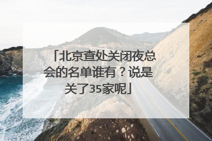 北京查处关闭夜总会的名单谁有?说是关了35家呢