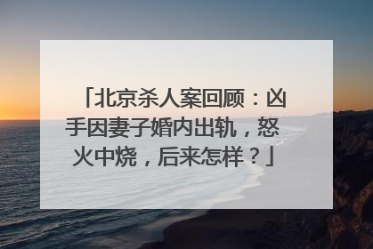 北京杀人案回顾:凶手因妻子婚内出轨,怒火中烧,后来怎样?