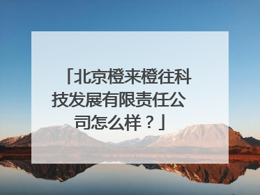 北京橙来橙往科技发展有限责任公司怎么样?