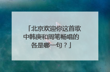 北京欢迎你这首歌中韩庚和周笔畅唱的各是哪一句?