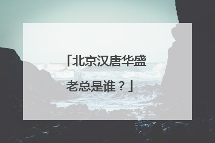 北京汉唐华盛老总是谁？