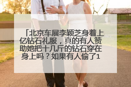 北京车展李颖芝身着上亿钻石礼服，真的有人赞助她把十几斤的钻石穿在身上吗？如果有人偷了1颗钻石怎么办