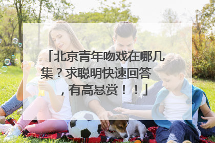 北京青年吻戏在哪几集?求聪明快速回答 ,有高悬赏!!