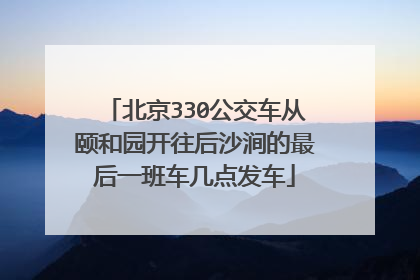 北京330公交车从颐和园开往后沙涧的最后一班车几点发车