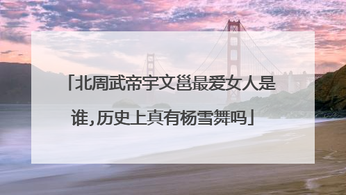 北周武帝宇文邕最爱女人是谁,历史上真有杨雪舞吗