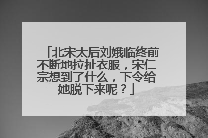 北宋太后刘娥临终前不断地拉扯衣服，宋仁宗想到了什么，下令给她脱下来呢？