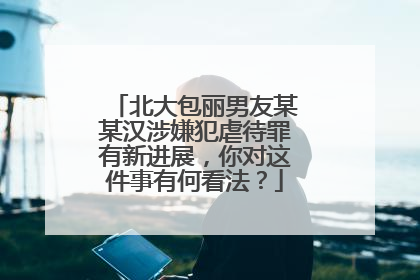 北大包丽男友某某汉涉嫌犯虐待罪有新进展,你对这件事有何看法?