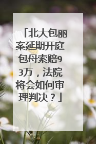 北大包丽案延期开庭包母索赔93万，法院将会如何审理判决？