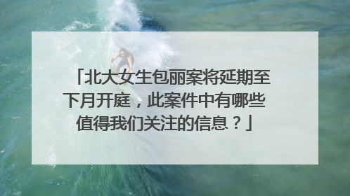 北大女生包丽案将延期至下月开庭，此案件中有哪些值得我们关注的信息？