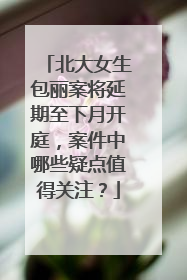 北大女生包丽案将延期至下月开庭，案件中哪些疑点值得关注？