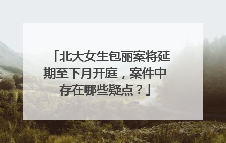 北大女生包丽案将延期至下月开庭,案件中存在哪些疑点?