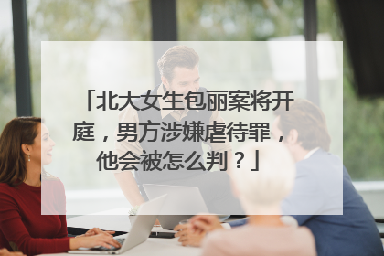 北大女生包丽案将开庭，男方涉嫌虐待罪，他会被怎么判？
