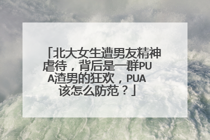 北大女生遭男友精神虐待，背后是一群PUA渣男的狂欢，PUA该怎么防范？
