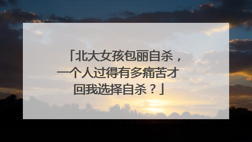 北大女孩包丽自杀,一个人过得有多痛苦才回我选择自杀?
