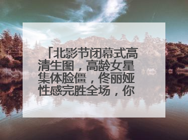 北影节闭幕式高清生图，高龄女星集体脸僵，佟丽娅性感完胜全场，你怎么看？