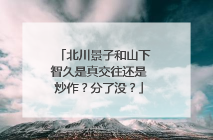 北川景子和山下智久是真交往还是炒作?分了没?