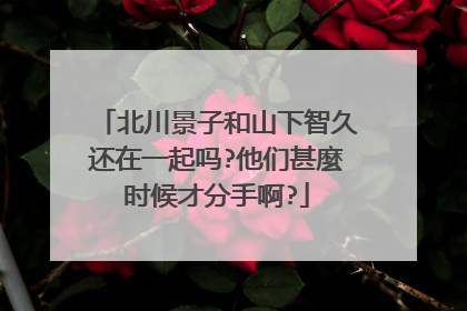 北川景子和山下智久还在一起吗?他们甚麼时候才分手啊?