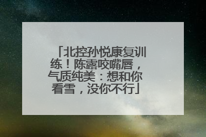 北控孙悦康复训练！陈露咬嘴唇，气质纯美：想和你看雪，没你不行
