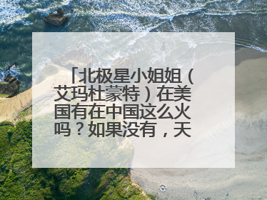 北极星小姐姐（艾玛杜蒙特）在美国有在中国这么火吗？如果没有，天赋异禀这部剧那个人最火